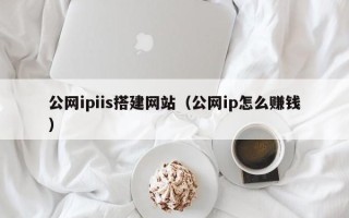 东明公网ipiis搭建网站（公网ip怎么赚钱）