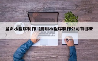 东明呈贡小程序制作（昆明小程序制作公司有哪些）