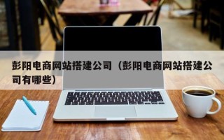 东明彭阳电商网站搭建公司（彭阳电商网站搭建公司有哪些）