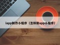 东明iapp制作小程序（怎样做app小程序）