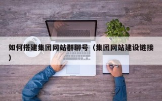东明如何搭建集团网站群聊号（集团网站建设链接）