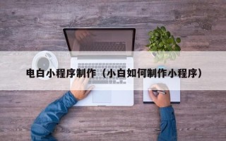 东明电白小程序制作（小白如何制作小程序）